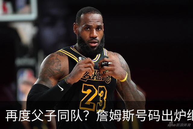 再度父子同队？詹姆斯号码出炉继续穿23号 76人寻求得到布朗尼