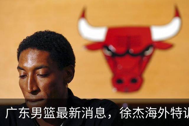 广东男篮最新消息，徐杰海外特训收官 陈家政现身宏远夏季特训营！