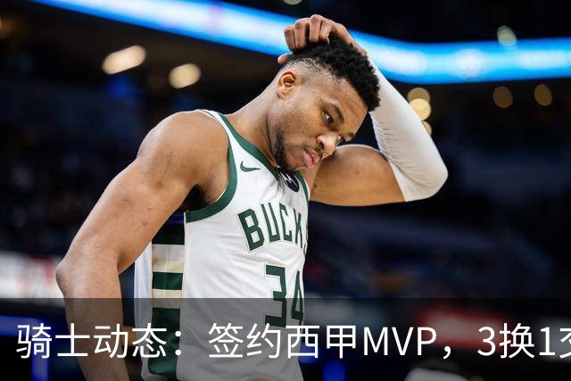 骑士动态：签约西甲MVP，3换1交易方案出炉，优质3D前锋即将加盟
