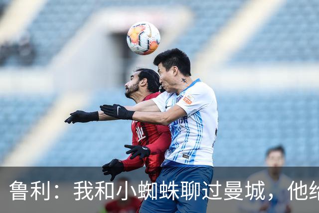 鲁利：我和小蜘蛛聊过曼城，他给我推荐了适合居住的区域
