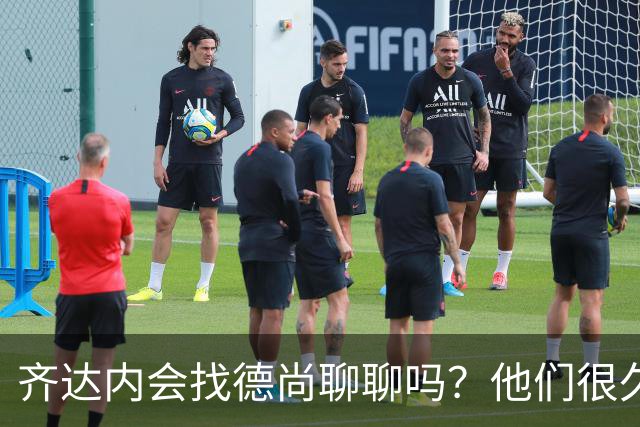 齐达内会找德尚聊聊吗？他们很久不说话了
