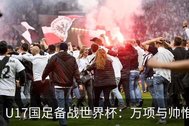 U17国足备战世界杯：万项与帅惟浩缺席的背后故事与战术挑战